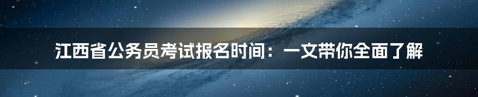 江西省公务员考试报名时间:一文带你全面了解