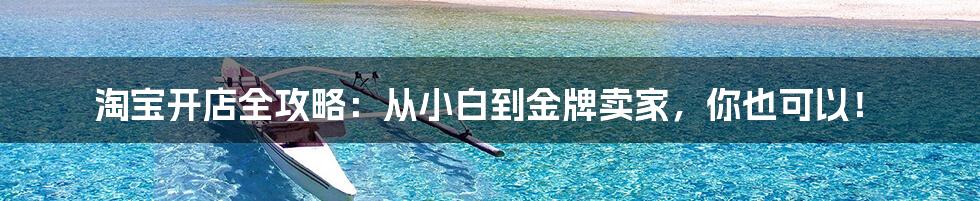 淘宝开店全攻略:从小白到金牌卖家,你也可以!