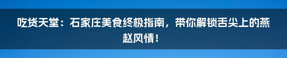 吃货天堂:石家庄美食终极指南,带你解锁舌尖上的燕赵风情!