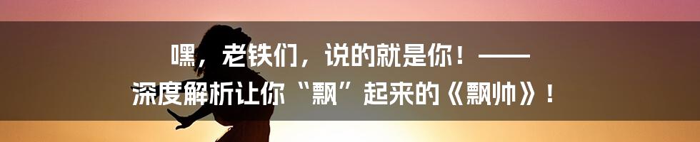 嘿，老铁们，说的就是你！—— 深度解析让你“飘”起来的《飘帅》！