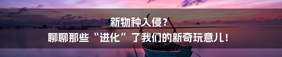 新物种入侵? 聊聊那些“进化”了我们的新奇玩意儿!
