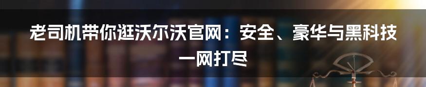 老司机带你逛沃尔沃官网:安全、豪华与黑科技一网打尽