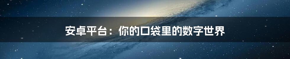 安卓平台:你的口袋里的数字世界