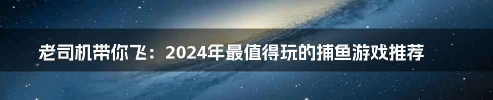 老司机带你飞：2024年最值得玩的捕鱼游戏推荐