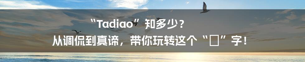 “Tadiao”知多少？ 从调侃到真谛，带你玩转这个“屌”字！