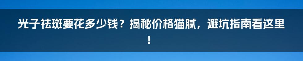 光子祛斑要花多少钱?揭秘价格猫腻,避坑指南看这里!