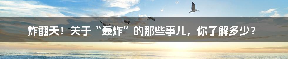 炸翻天!关于“轰炸”的那些事儿,你了解多少?