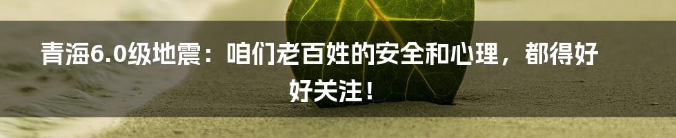 青海6.0级地震：咱们老百姓的安全和心理，都得好好关注！
