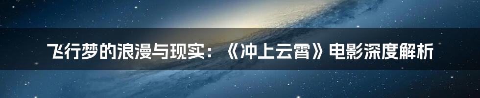 飞行梦的浪漫与现实:《冲上云霄》电影深度解析