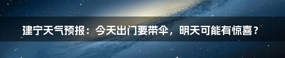 建宁天气预报:今天出门要带伞,明天可能有惊喜?
