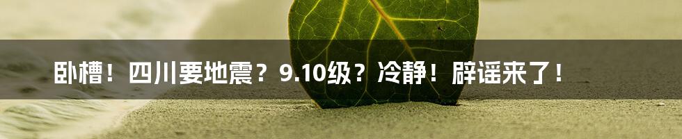 卧槽!四川要地震?9.10级?冷静!辟谣来了!