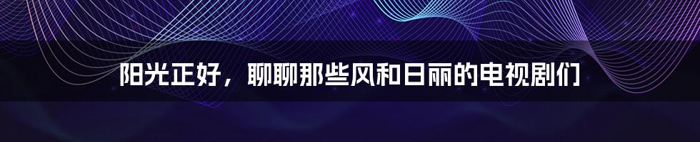 阳光正好，聊聊那些风和日丽的电视剧们