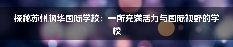 探秘苏州枫华国际学校:一所充满活力与国际视野的学校