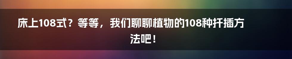 床上108式?等等,我们聊聊植物的108种扦插方法吧!