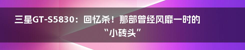三星GT-S5830:回忆杀!那部曾经风靡一时的“小砖头”