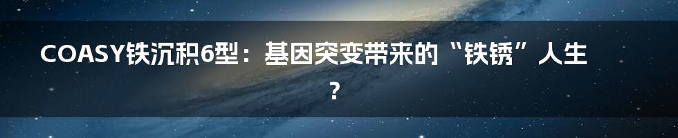 COASY铁沉积6型:基因突变带来的“铁锈”人生?