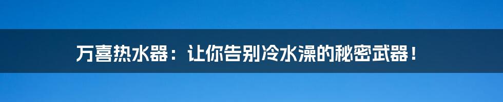 万喜热水器:让你告别冷水澡的秘密武器!