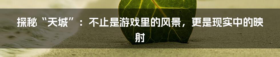探秘“天城”:不止是游戏里的风景,更是现实中的映射