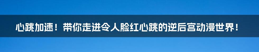 心跳加速!带你走进令人脸红心跳的逆后宫动漫世界!