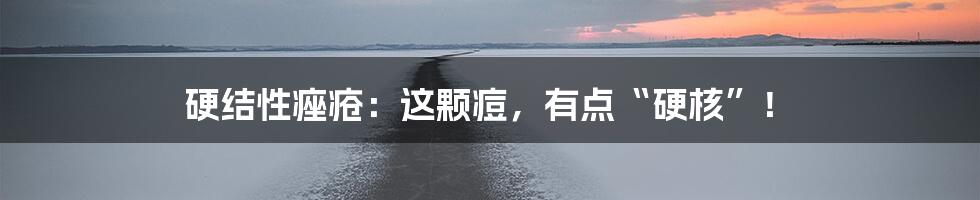 硬结性痤疮:这颗痘,有点“硬核”!