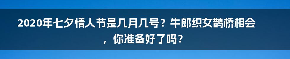 2020年七夕情人节是几月几号?牛郎织女鹊桥相会,你准备好了吗?