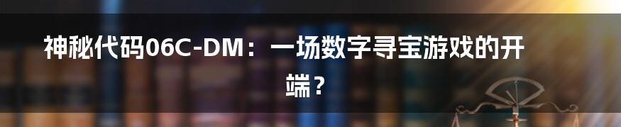 神秘代码06C-DM:一场数字寻宝游戏的开端?