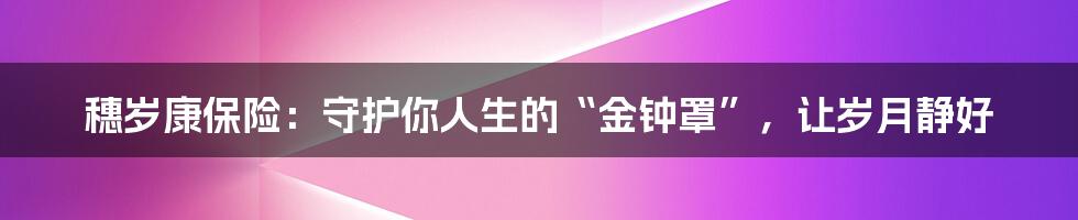穗岁康保险:守护你人生的“金钟罩”,让岁月静好
