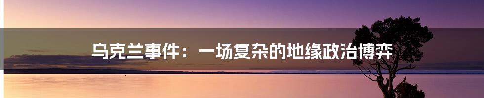 乌克兰事件:一场复杂的地缘政治博弈