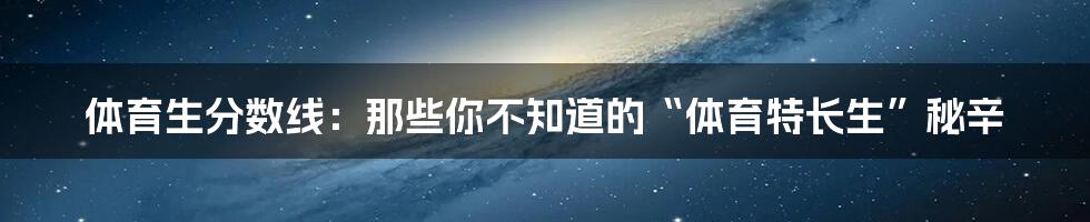 体育生分数线:那些你不知道的“体育特长生”秘辛