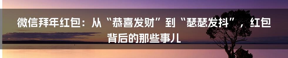微信拜年红包:从“恭喜发财”到“瑟瑟发抖”,红包背后的那些事儿