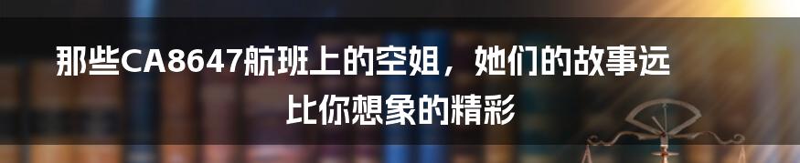那些CA8647航班上的空姐,她们的故事远比你想象的精彩