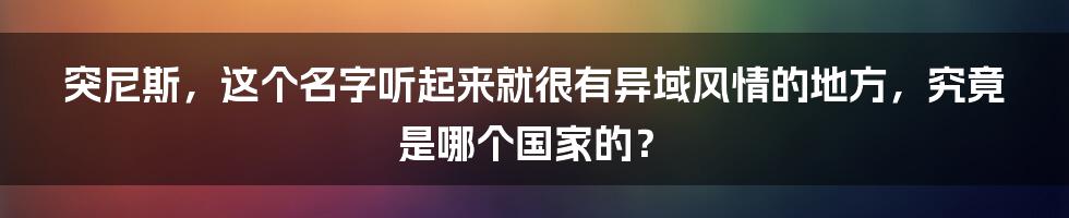 突尼斯,这个名字听起来就很有异域风情的地方,究竟是哪个国家的?