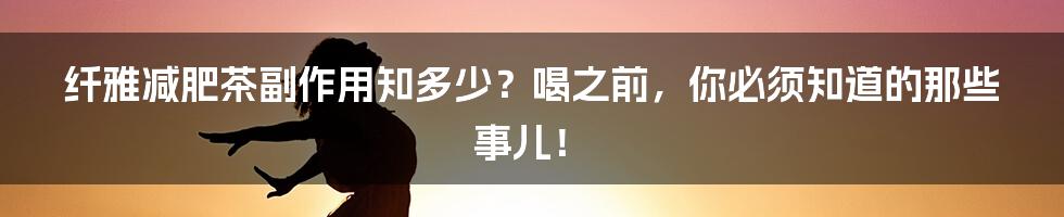 纤雅减肥茶副作用知多少?喝之前,你必须知道的那些事儿!