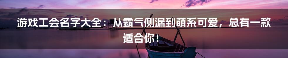 游戏工会名字大全:从霸气侧漏到萌系可爱,总有一款适合你!
