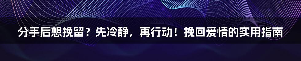 分手后想挽留？先冷静，再行动！挽回爱情的实用指南