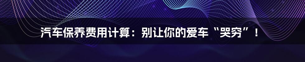 汽车保养费用计算:别让你的爱车“哭穷”!