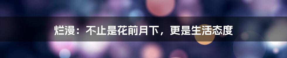 烂漫:不止是花前月下,更是生活态度