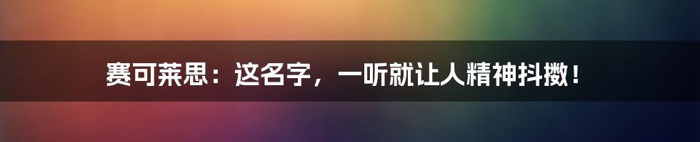 赛可莱思：这名字，一听就让人精神抖擞！