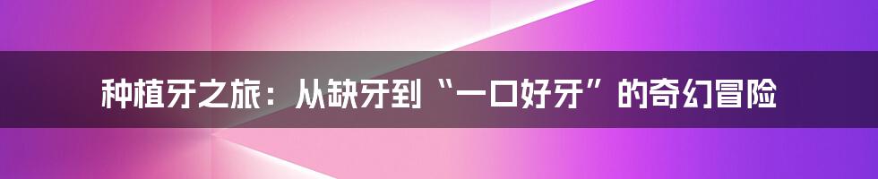 种植牙之旅:从缺牙到“一口好牙”的奇幻冒险