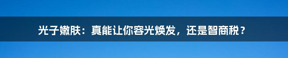 光子嫩肤:真能让你容光焕发,还是智商税?