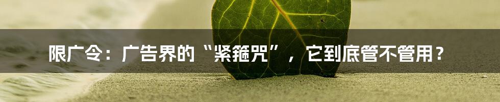 限广令:广告界的“紧箍咒”,它到底管不管用?