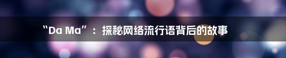 “Da Ma”：探秘网络流行语背后的故事