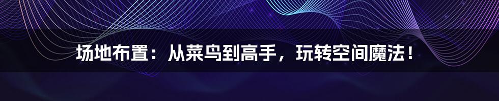 场地布置:从菜鸟到高手,玩转空间魔法!