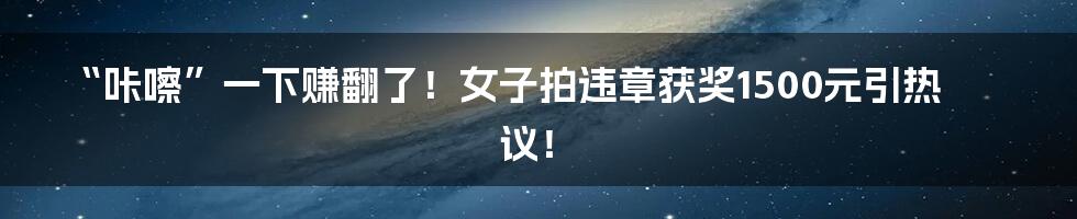 “咔嚓”一下赚翻了!女子拍违章获奖1500元引热议!