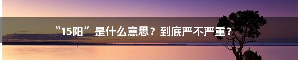 “15阳”是什么意思?到底严不严重?