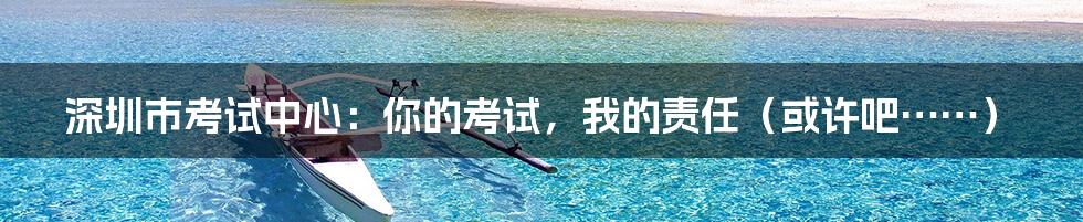 深圳市考试中心:你的考试,我的责任(或许吧……)