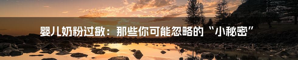 婴儿奶粉过敏:那些你可能忽略的“小秘密”