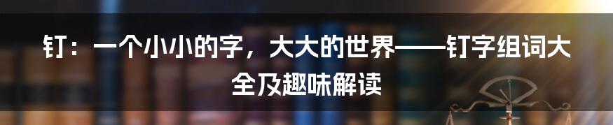 钉：一个小小的字，大大的世界——钉字组词大全及趣味解读