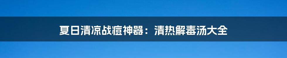 夏日清凉战痘神器:清热解毒汤大全