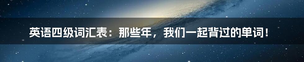 英语四级词汇表:那些年,我们一起背过的单词!
